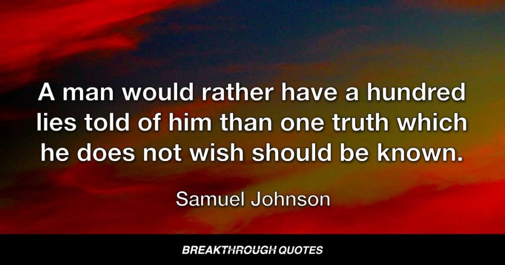 A man would rather have a hundred lies told of him than one truth which he does not wish should be known. — Samuel Johnson
