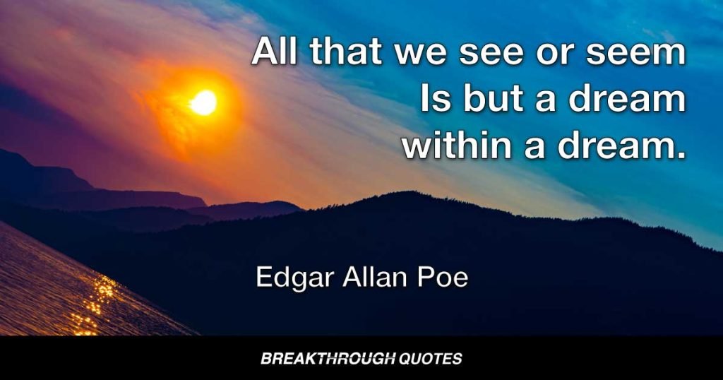 All that we see or seem Is but a dream within a dream. — Edgar Allan Poe