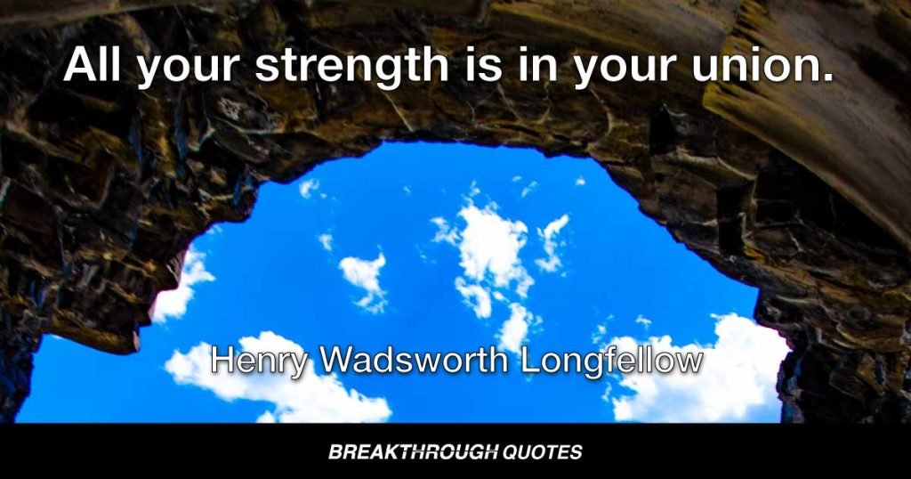 All your strength is in your union. — Henry Wadsworth Longfellow