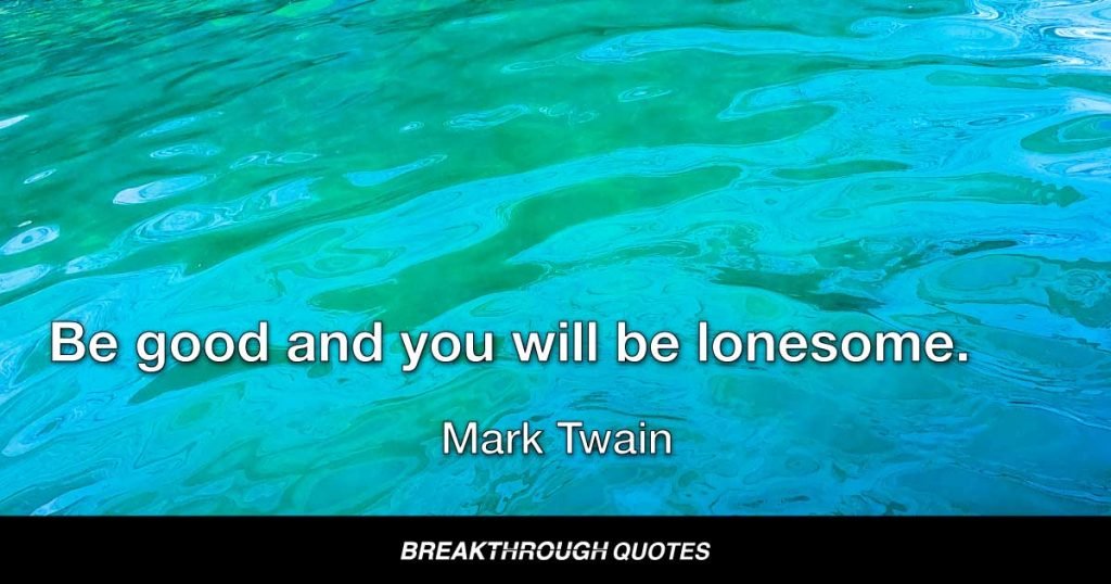 Be good and you will be lonesome. — Mark Twain