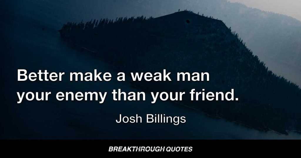Better make a weak man your enemy than your friend. — Josh Billings