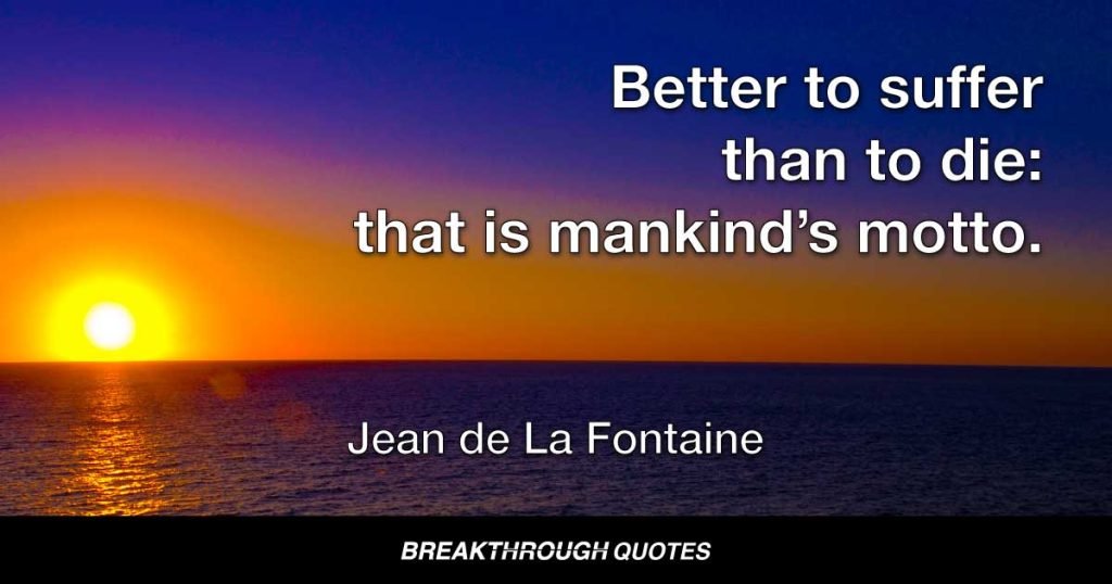 Better to suffer than to die: that is mankind’s motto. — Jean de La Fontaine
