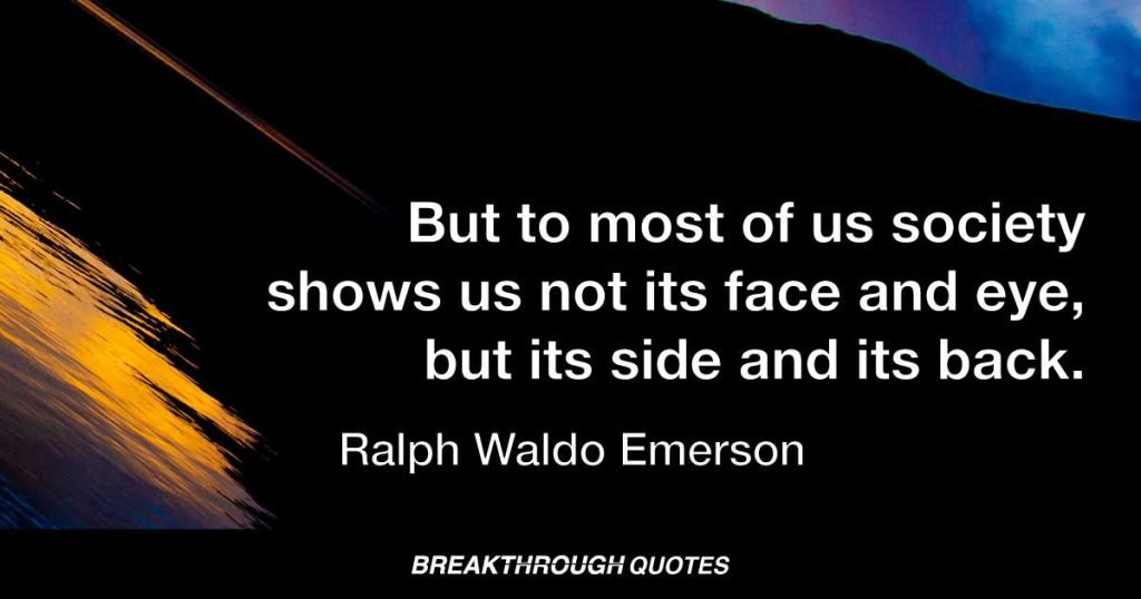 But to most of us society shows us not its face and eye, but its side and its back. — Ralph Waldo Emerson