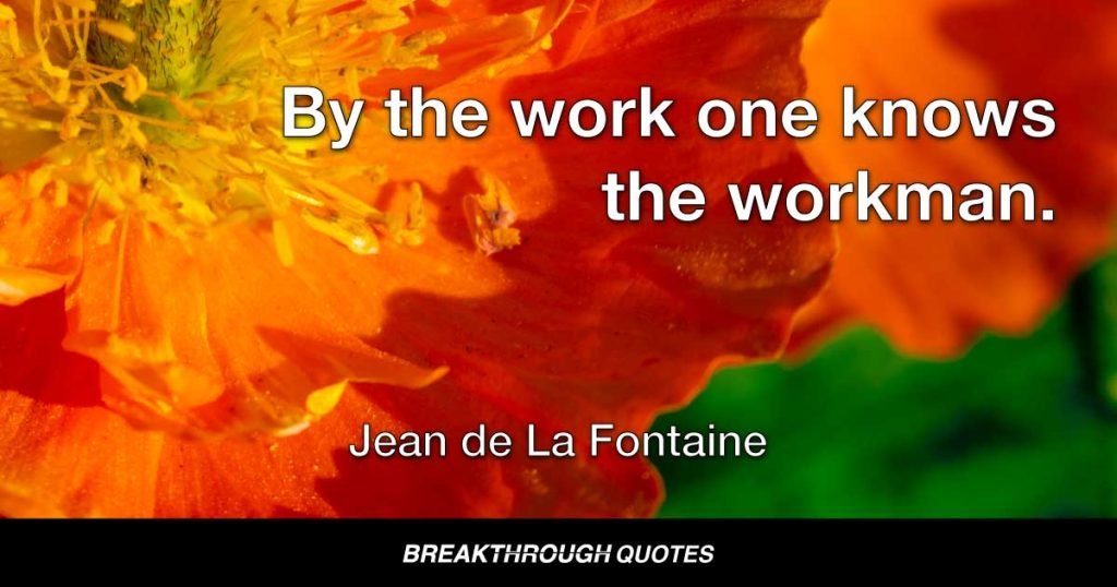 By the work one knows the workman. — Jean de La Fontaine