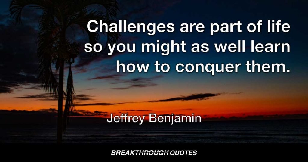 Challenges are part of life so you might as well learn how to conquer them. — Jeffrey Benjamin