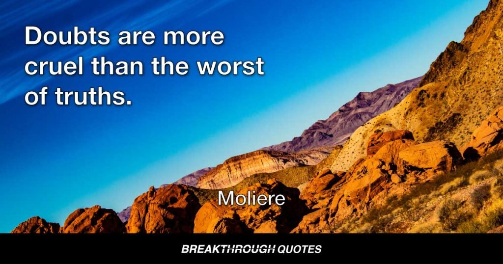 Doubts are more cruel than the worst of truths. — Moliere