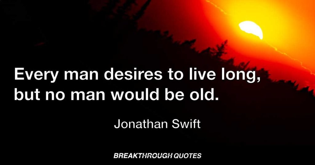Every man desires to live long, but no man would be old. — Jonathan Swift