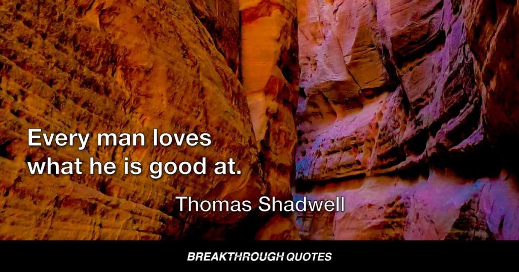 Every man loves what he is good at. — Thomas Shadwell