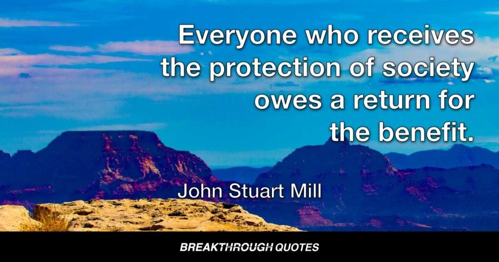Everyone who receives the protection of society owes a return for the benefit. — John Stuart Mill