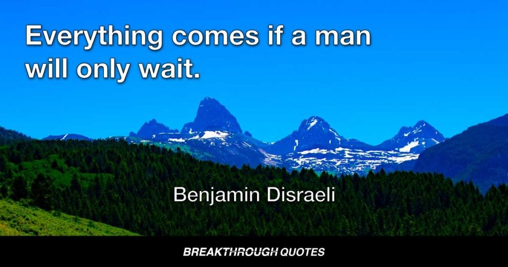 Everything comes if a man will only wait. — Benjamin Disraeli