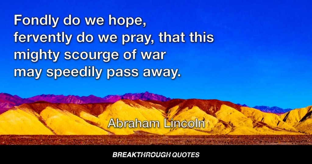 Fondly do we hope, fervently do we pray, that this mighty scourge of war may speedily pass away. — Abraham Lincoln