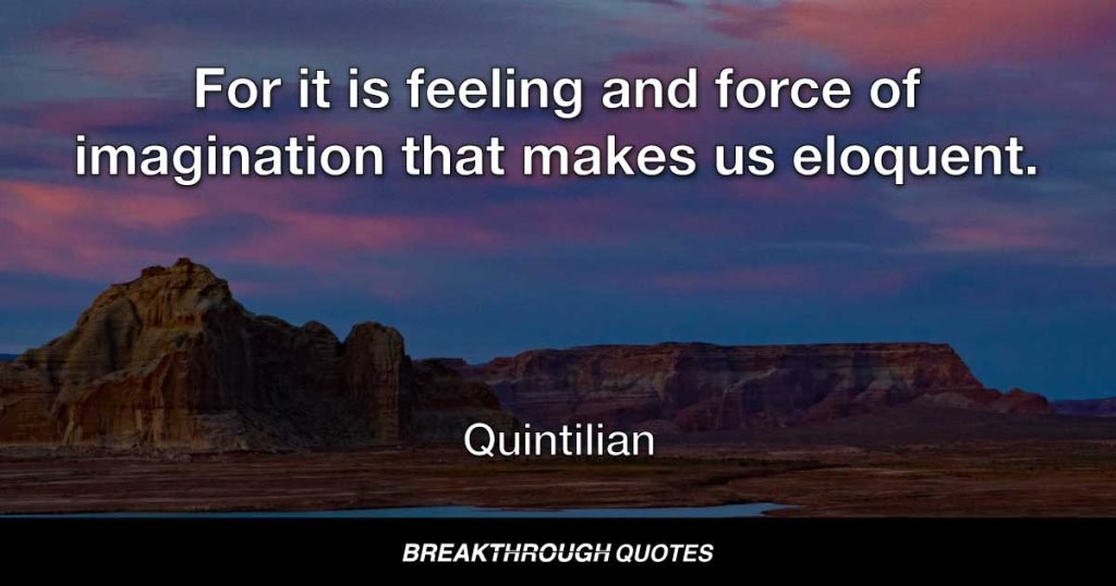 For it is feeling and force of imagination that makes us eloquent. — Quintilian