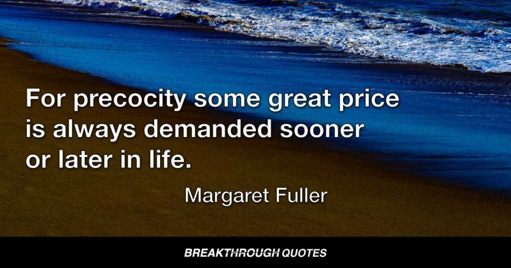 For precocity some great price is always demanded sooner or later in life. — Margaret Fuller