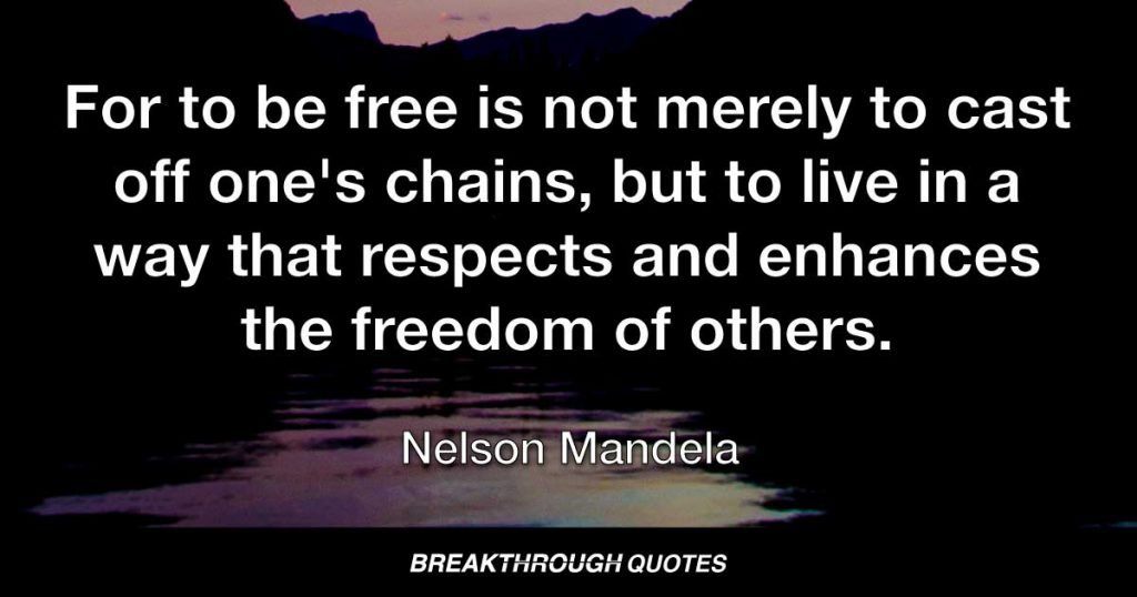 For to be free is not merely to cast off one's chains, but to live in a way that respects and enhances the freedom of others. — Nelson Mandela