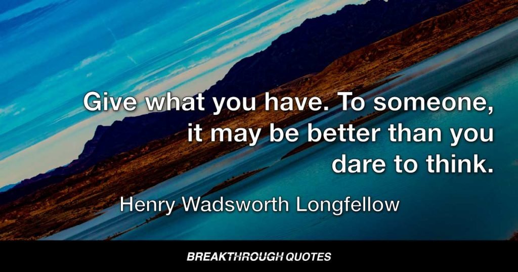 Give what you have. To someone, it may be better than you dare to think. — Henry Wadsworth Longfellow