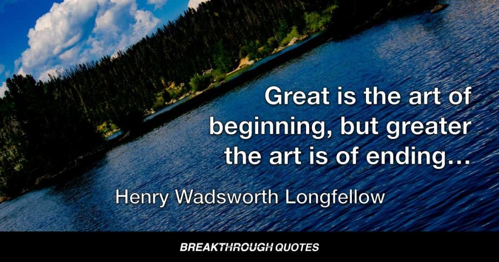 Great is the art of beginning, but greater the art is of ending… — Henry Wadsworth Longfellow