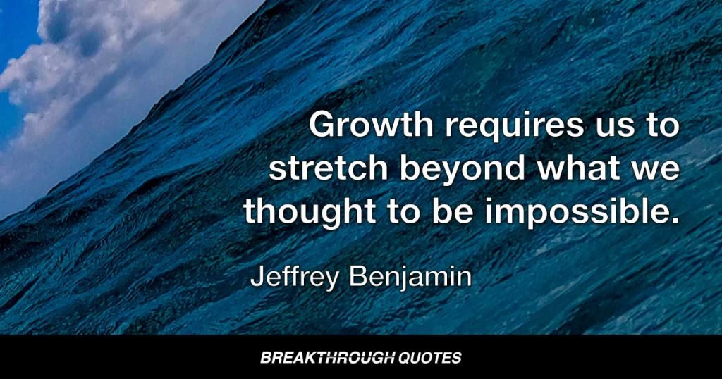 Growth requires us to stretch beyond what we thought to be impossible. — Jeffrey Benjamin