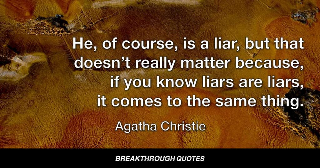 He, of course, is a liar, but that doesn’t really matter because, if you know liars are liars, it comes to the same thing. — Agatha Christie