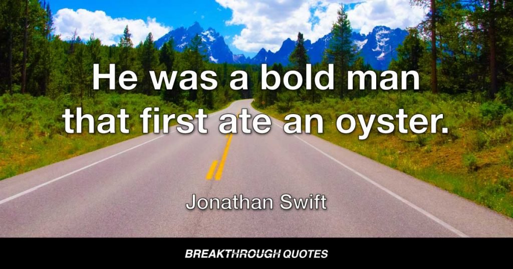 He was a bold man that first ate an oyster. — Jonathan Swift