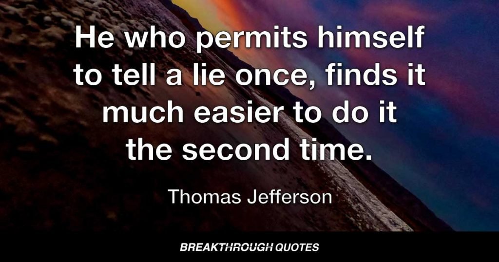 He who permits himself to tell a lie once, finds it much easier to do it the second time. — Thomas Jefferson