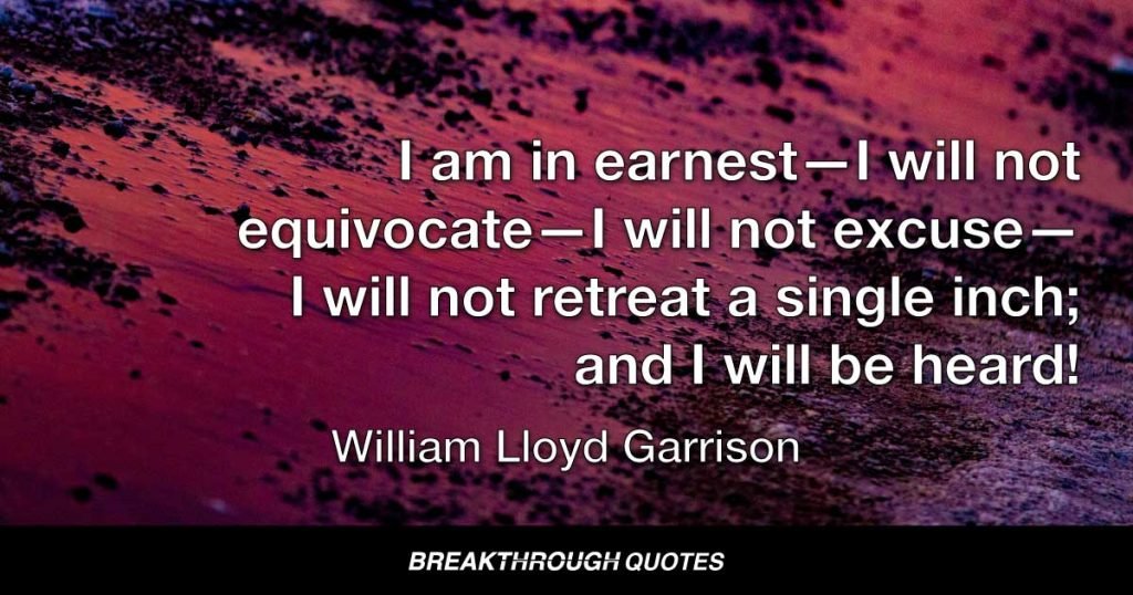 I am in earnest—I will not equivocate—I will not excuse—I will not retreat a single inch; and I will be heard! — William Lloyd Garrison