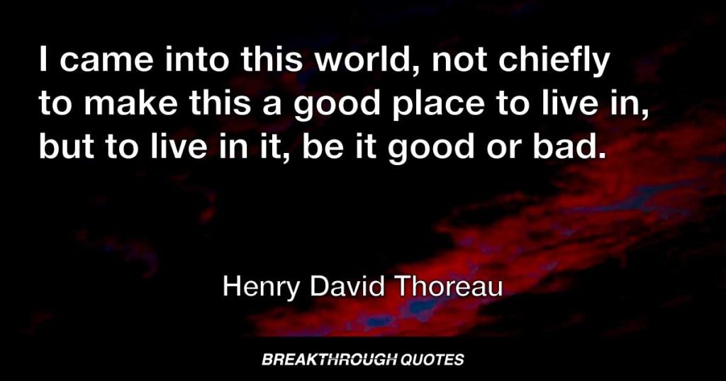 I came into this world, not chiefly to make this a good place to live in, but to live in it, be it good or bad. — Henry David Thoreau