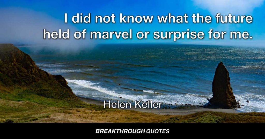 I did not know what the future held of marvel or surprise for me. — Helen Keller