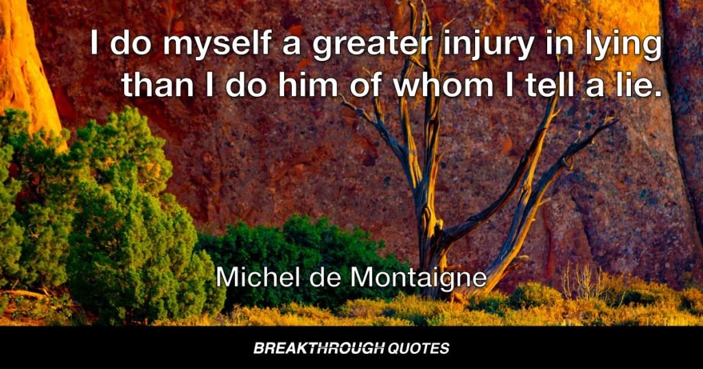 I do myself a greater injury in lying than I do him of whom I tell a lie. — Michel de Montaigne