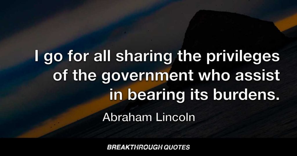 I go for all sharing the privileges of the government who assist in bearing its burdens. — Abraham Lincoln