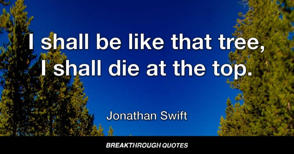 I shall be like that tree, I shall die at the top. — Jonathan Swift