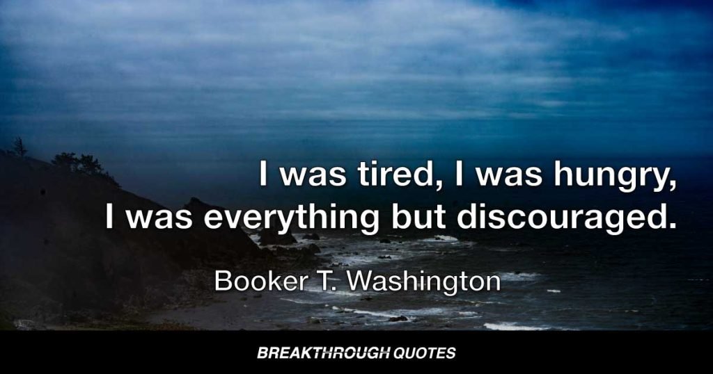 I was tired, I was hungry, I was everything but discouraged. — Booker T. Washington