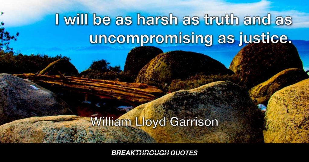 I will be as harsh as truth and as uncompromising as justice. — William Lloyd Garrison