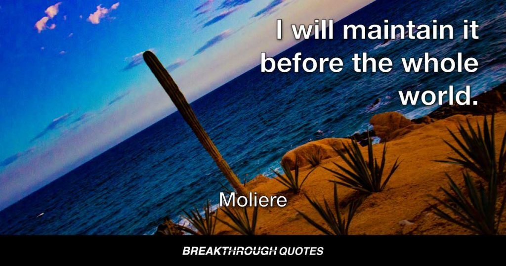 I will maintain it before the whole world. — Moliere