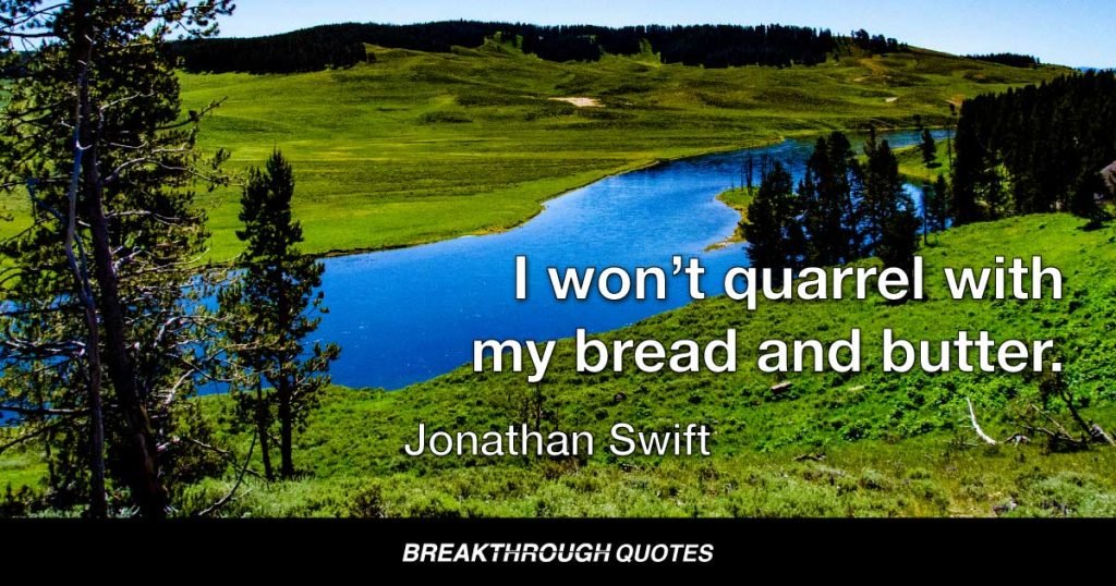 I won’t quarrel with my bread and butter. — Jonathan Swift