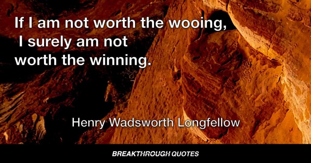 If I am not worth the wooing, I surely am not worth the winning. — Henry Wadsworth Longfellow