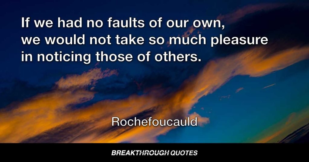 If we had no faults of our own, we would not take so much pleasure in noticing those of others. — Rochefoucauld
