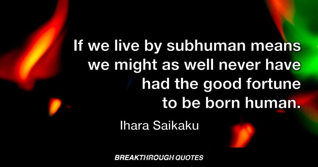 If we live by subhuman means we might as well never have had the good fortune to be born human. — Ihara Saikaku