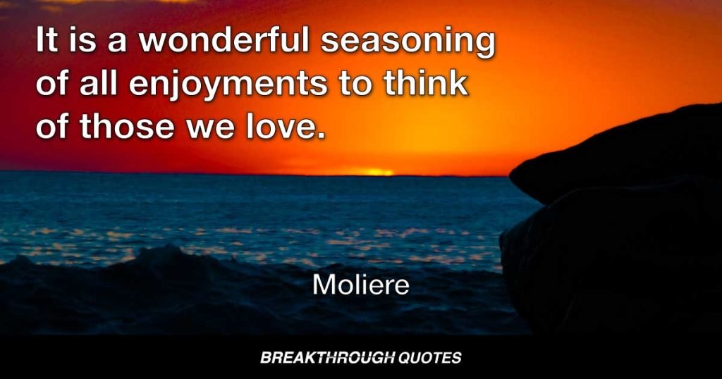It is a wonderful seasoning of all enjoyments to think of those we love. — Moliere