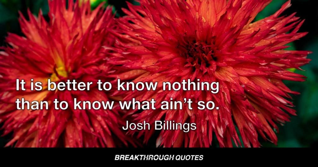 It is better to know nothing than to know what ain’t so. — Josh Billings