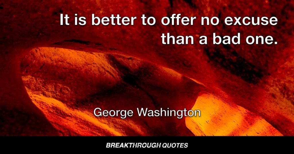 It is better to offer no excuse than a bad one. — George Washington
