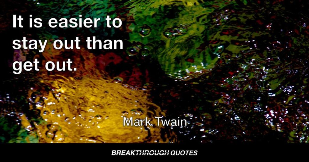It is easier to stay out than get out. — Mark Twain