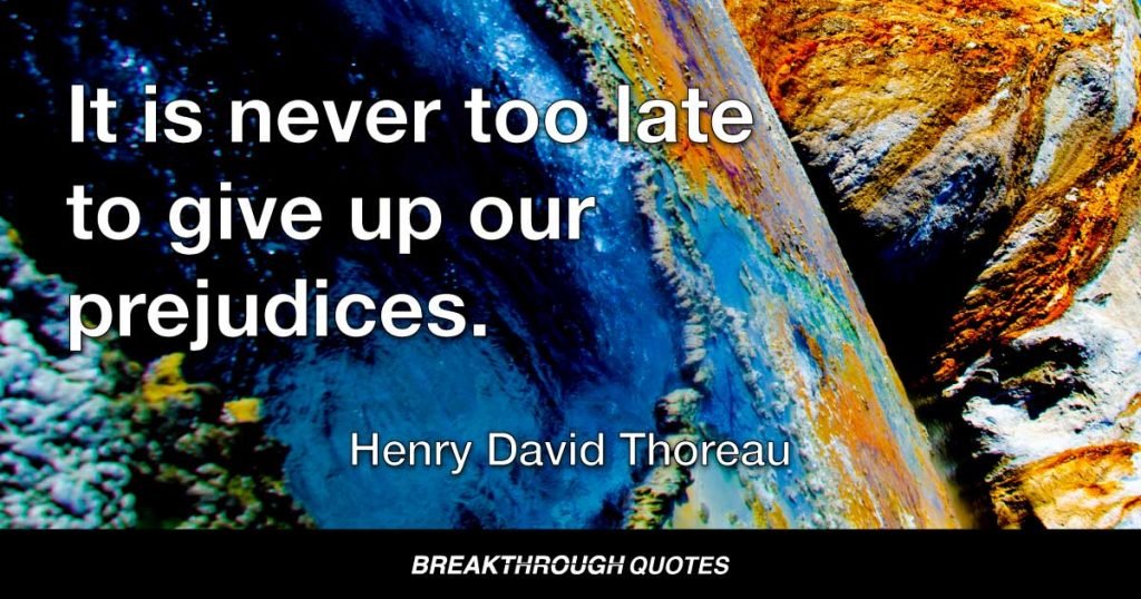 It is never too late to give up our prejudices. — Henry David Thoreau