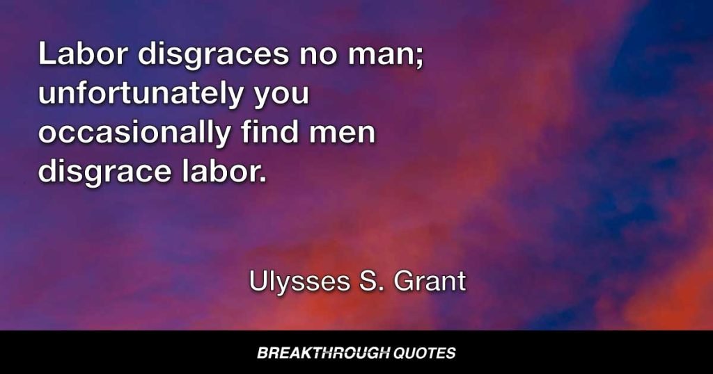 Labor disgraces no man; unfortunately you occasionally find men disgrace labor. — Ulysses S. Grant