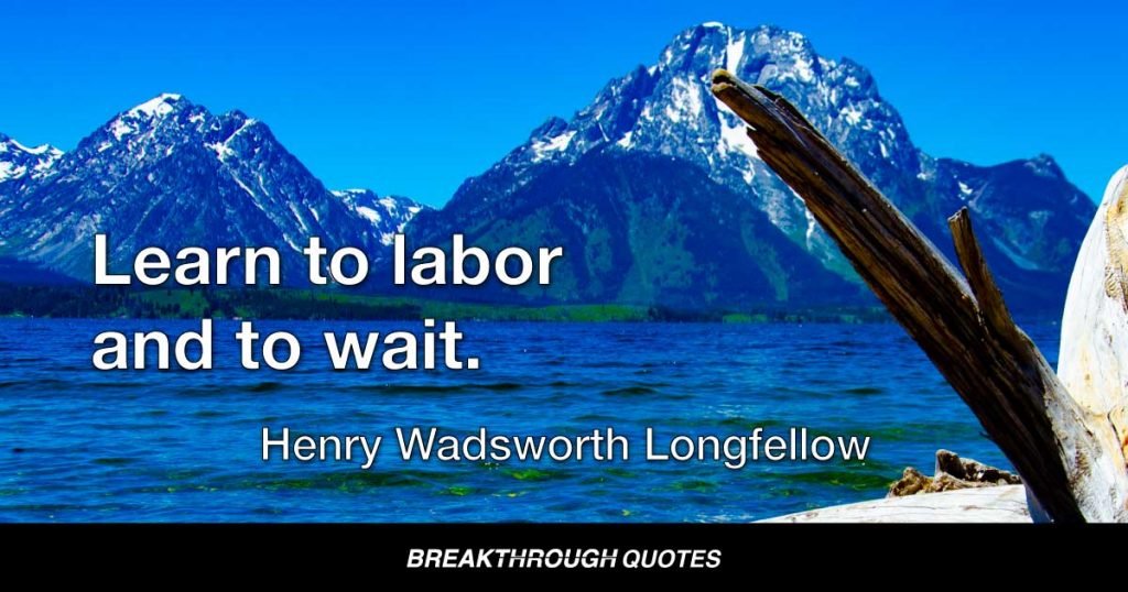 Learn to labor and to wait. — Henry Wadsworth Longfellow