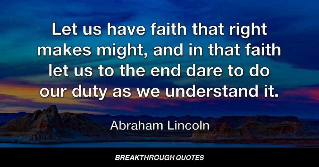 Let us have faith that right makes might, and in that faith let us to the end dare to do our duty as we understand it. — Abraham Lincoln