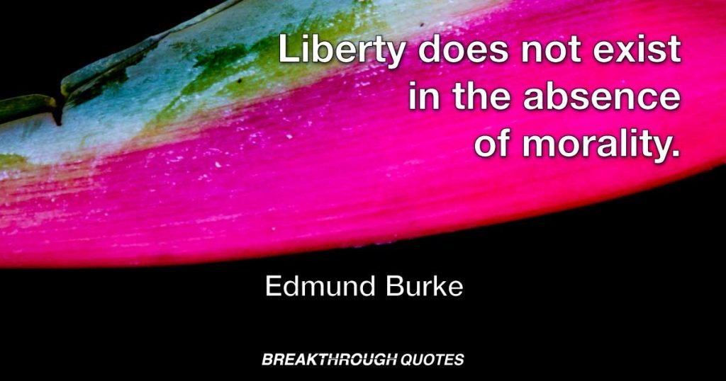 Liberty does not exist in the absence of morality. — Edmund Burke