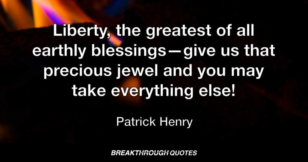Liberty, the greatest of all earthly blessings - give us that precious jewel and you may take everything else! — Patrick Henry
