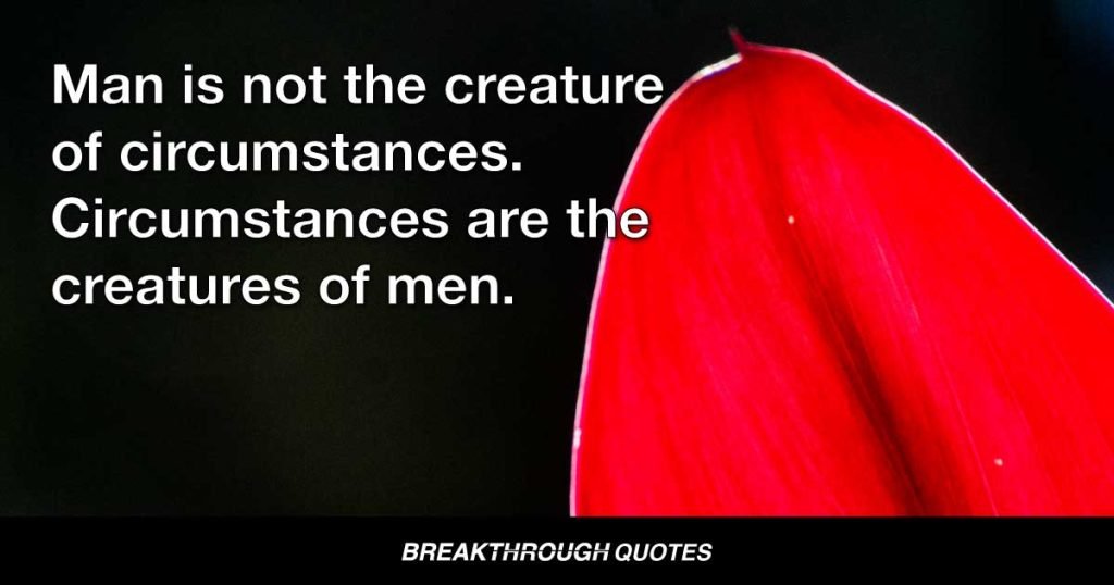 Man is not the creature of circumstances. Circumstances are the creatures of men. — Benjamin Disraeli