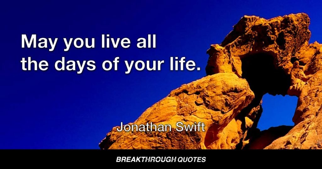 May you live all the days of your life. — Jonathan Swift