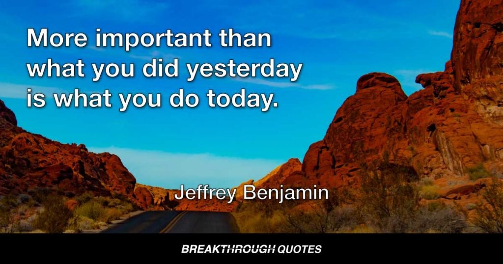 More important than what you did yesterday is what you do today. — Jeffrey Benjamin